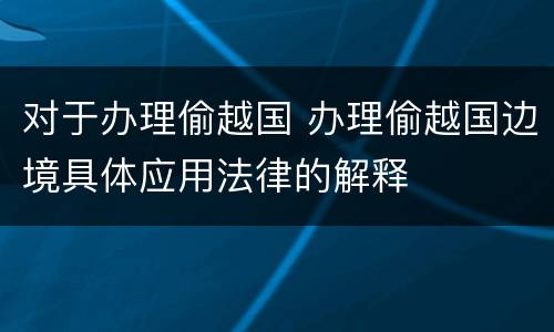 对于办理偷越国 办理偷越国边境具体应用法律的解释