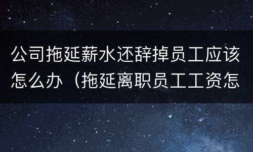 公司拖延薪水还辞掉员工应该怎么办（拖延离职员工工资怎么办）