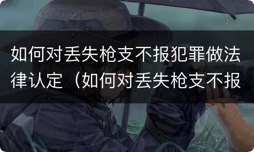 如何对丢失枪支不报犯罪做法律认定（如何对丢失枪支不报犯罪做法律认定）