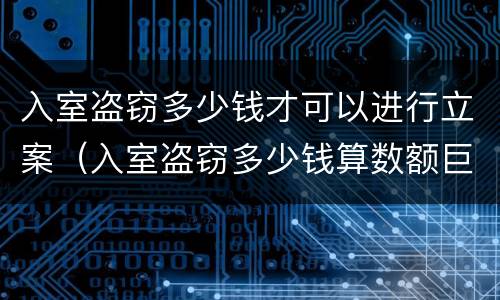 入室盗窃多少钱才可以进行立案（入室盗窃多少钱算数额巨大）