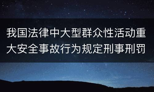 我国法律中大型群众性活动重大安全事故行为规定刑事刑罚内容