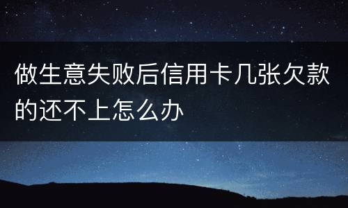 做生意失败后信用卡几张欠款的还不上怎么办