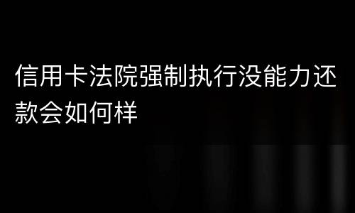 信用卡法院强制执行没能力还款会如何样