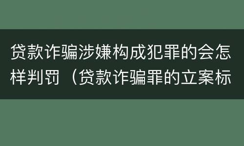 贷款诈骗涉嫌构成犯罪的会怎样判罚（贷款诈骗罪的立案标准八种）