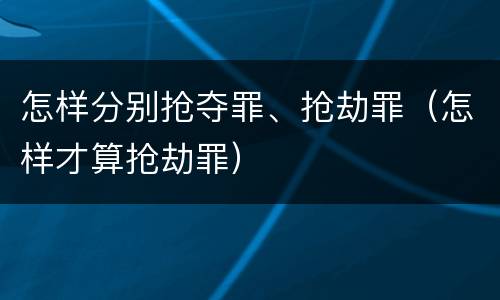 怎样分别抢夺罪、抢劫罪（怎样才算抢劫罪）