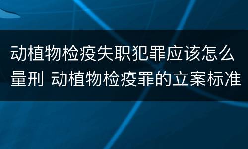 动植物检疫失职犯罪应该怎么量刑 动植物检疫罪的立案标准