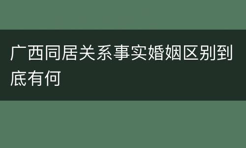 广西同居关系事实婚姻区别到底有何