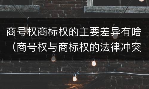 商号权商标权的主要差异有啥（商号权与商标权的法律冲突与解决）