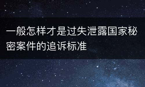 一般怎样才是过失泄露国家秘密案件的追诉标准