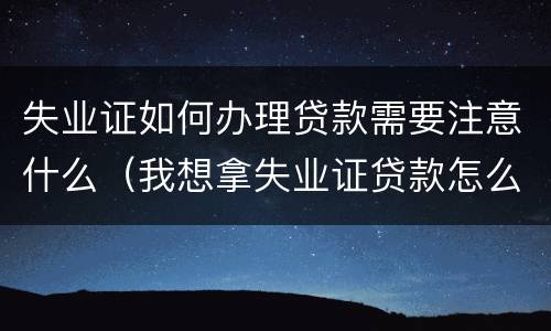 失业证如何办理贷款需要注意什么（我想拿失业证贷款怎么办理）