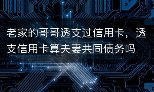 老家的哥哥透支过信用卡，透支信用卡算夫妻共同债务吗