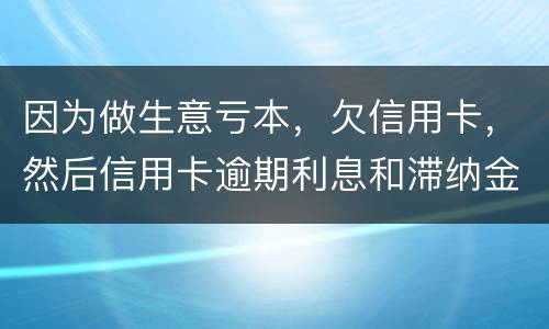 因为做生意亏本，欠信用卡，然后信用卡逾期利息和滞纳金太多还不起了，怎么办