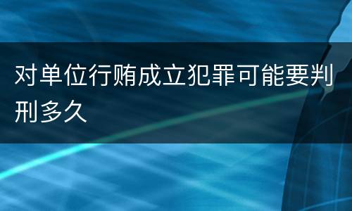 对单位行贿成立犯罪可能要判刑多久