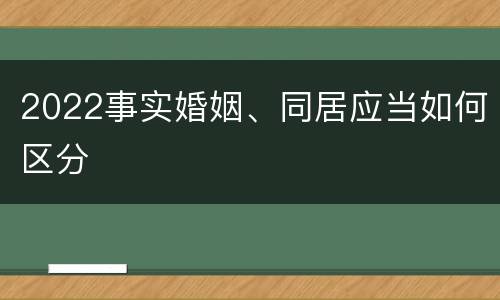 2022事实婚姻、同居应当如何区分