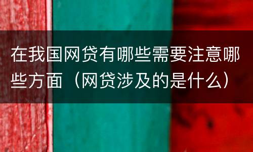 在我国网贷有哪些需要注意哪些方面（网贷涉及的是什么）