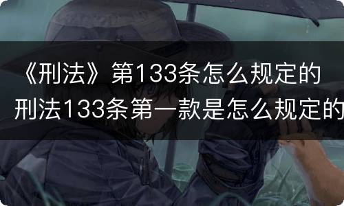 《刑法》第133条怎么规定的 刑法133条第一款是怎么规定的