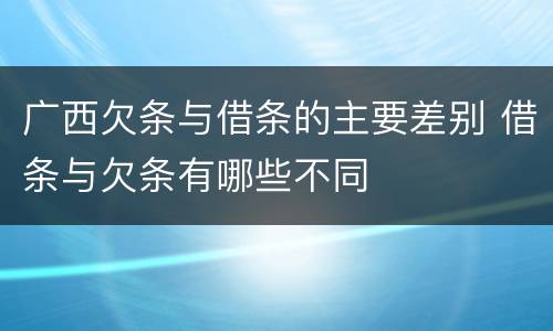 广西欠条与借条的主要差别 借条与欠条有哪些不同