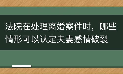 法院在处理离婚案件时，哪些情形可以认定夫妻感情破裂