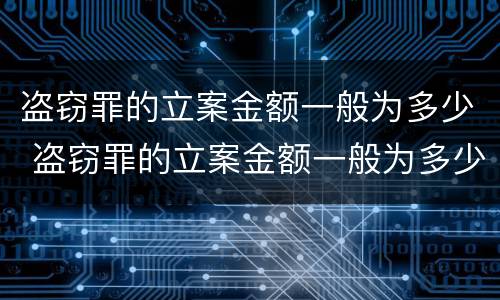 盗窃罪的立案金额一般为多少 盗窃罪的立案金额一般为多少钱