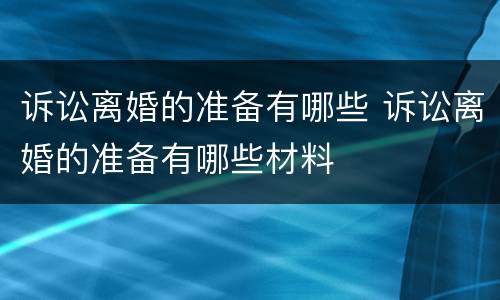 诉讼离婚的准备有哪些 诉讼离婚的准备有哪些材料