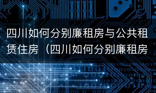 四川如何分别廉租房与公共租赁住房（四川如何分别廉租房与公共租赁住房区别）