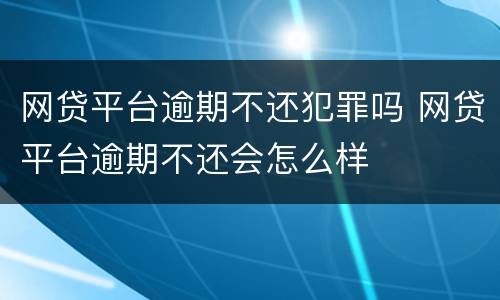 网贷平台逾期不还犯罪吗 网贷平台逾期不还会怎么样