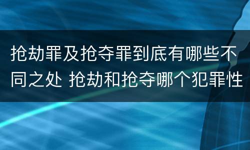 抢劫罪及抢夺罪到底有哪些不同之处 抢劫和抢夺哪个犯罪性质严重