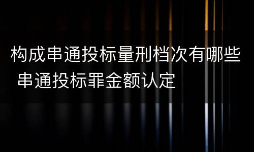 构成串通投标量刑档次有哪些 串通投标罪金额认定