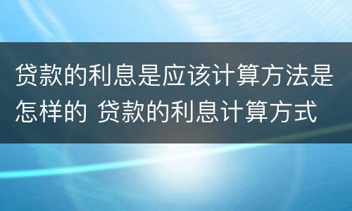 贷款的利息是应该计算方法是怎样的 贷款的利息计算方式