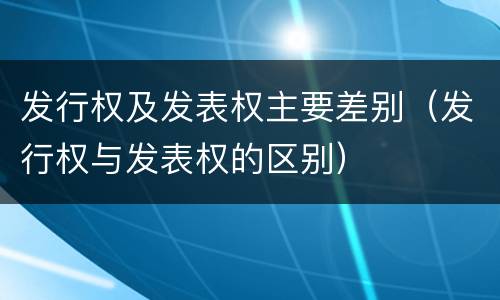 发行权及发表权主要差别（发行权与发表权的区别）