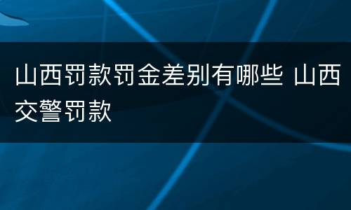 山西罚款罚金差别有哪些 山西交警罚款