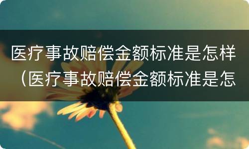 医疗事故赔偿金额标准是怎样（医疗事故赔偿金额标准是怎样的）