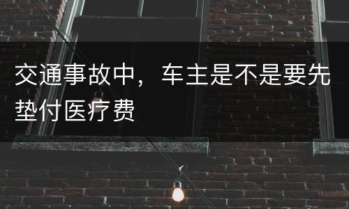 交通事故中，车主是不是要先垫付医疗费