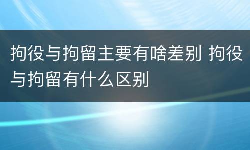 拘役与拘留主要有啥差别 拘役与拘留有什么区别