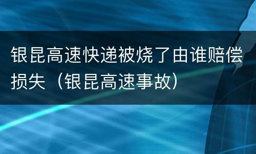 银昆高速快递被烧了由谁赔偿损失（银昆高速事故）