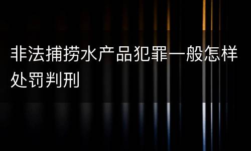 非法捕捞水产品犯罪一般怎样处罚判刑