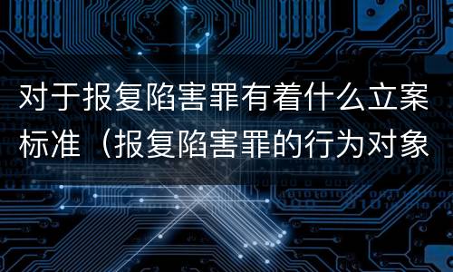 对于报复陷害罪有着什么立案标准（报复陷害罪的行为对象包括哪些人?）