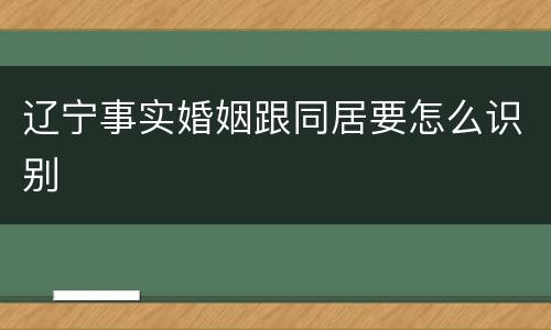 辽宁事实婚姻跟同居要怎么识别