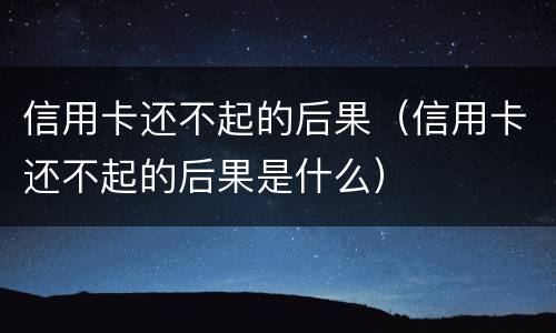 信用卡还不起的后果（信用卡还不起的后果是什么）