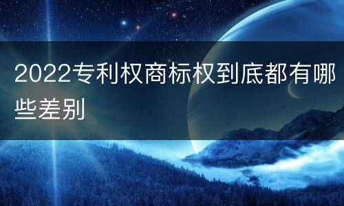 2022专利权商标权到底都有哪些差别