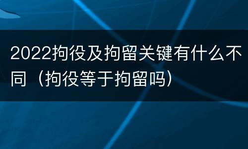 2022拘役及拘留关键有什么不同（拘役等于拘留吗）