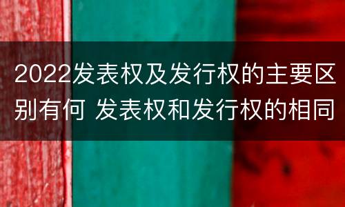 2022发表权及发行权的主要区别有何 发表权和发行权的相同点