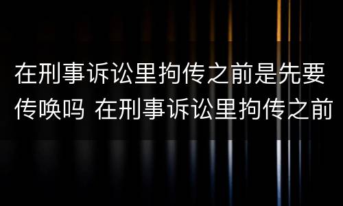 在刑事诉讼里拘传之前是先要传唤吗 在刑事诉讼里拘传之前是先要传唤吗还是拘留