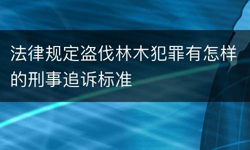 法律规定盗伐林木犯罪有怎样的刑事追诉标准