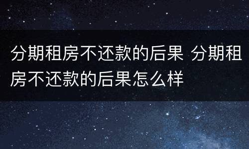 分期租房不还款的后果 分期租房不还款的后果怎么样