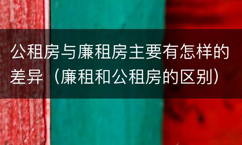 公租房与廉租房主要有怎样的差异（廉租和公租房的区别）