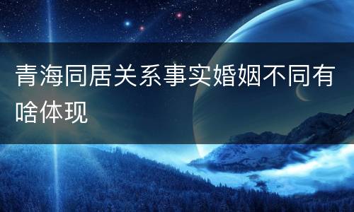 青海同居关系事实婚姻不同有啥体现