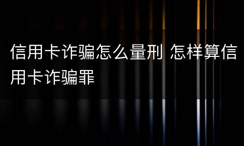 信用卡诈骗怎么量刑 怎样算信用卡诈骗罪