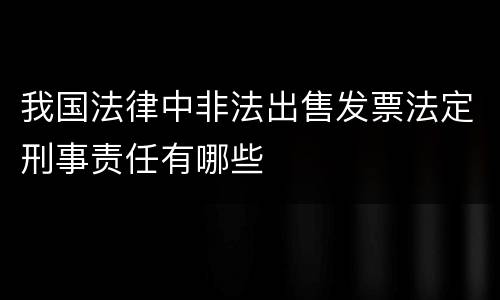 我国法律中非法出售发票法定刑事责任有哪些