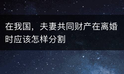 在我国，夫妻共同财产在离婚时应该怎样分割